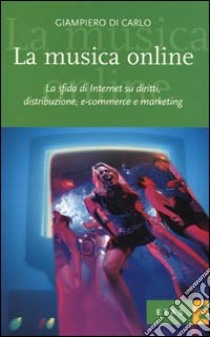 La musica online. La sfida di Internet su diritti, distribuzione, e-commerce e marketing libro di Di Carlo Giampiero