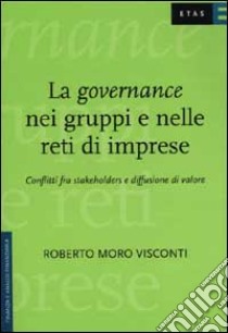 La governance nei gruppi e nelle reti di imprese. Conflitti fra stakeholders e diffusione di valore libro di Moro Visconti Roberto