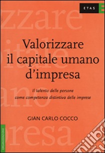 Valorizzare il capitale umano d'impresa. Il talento delle persone come competenza distintiva delle imprese libro di Cocco Gian Carlo; Massaretti P. G. (cur.)