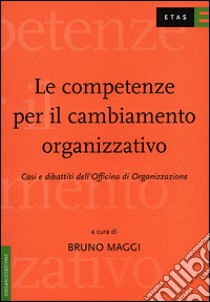 Le competenze per il cambiamento organizzativo. Casi e dibattiti dell'Officina di organizzazione libro di Maggi Bruno