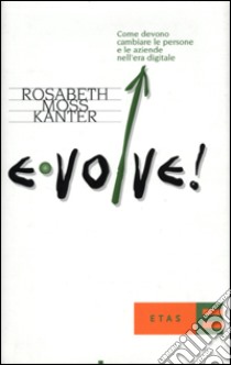 Evolve! Come devono cambiare le persone e le aziende nell'era digitale libro di Moss Kanter Rosabeth