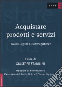 Acquistare prodotti e servizi. Processi, logiche e soluzioni gestionali libro di Stabilini Giuseppe