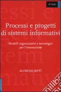 Processi e progetti di sistemi informativi. Modelli organizzativi e tecnologici per l'innovazione libro di Biffi Alfredo