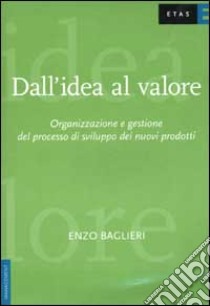 Dall'idea al valore. Organizzazione e gestione del processo di sviluppo dei nuovi prodotti libro di Baglieri Enzo