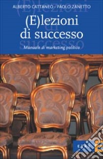 (E)lezioni di successo. Manuale di marketing politico libro di Cattaneo Alberto; Zanetto Paolo