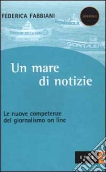 Un mare di notizie. Le nuove competenze del giornalismo on line libro di Fabbiani Federica