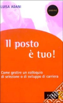 Il Posto è tuo! Come gestire un colloquio di selezione o di sviluppo di carriera libro di Adani Luisa