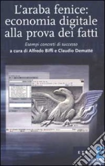 L'araba fenice: economia digitale alla prova dei fatti. Esempi concreti di successo libro di Demattè Claudio; Biffi Alfredo