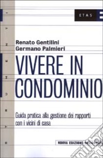 Vivere in condominio. Guida pratica alla gestione dei rapporti con i vicini di casa libro di Gentilini Renato - Palmieri Germano