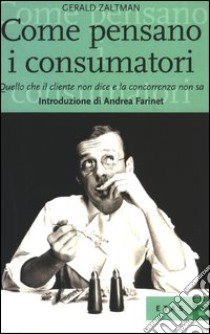 Come pensano i consumatori. Quello che il cliente non dice e la concorrenza non sa libro di Zaltman Gerald