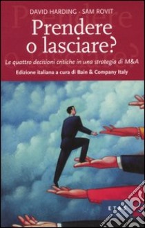 Prendere o lasciare? Le quattro decisioni critiche in una strategia di M&A libro di Harding David - Rovit Sam