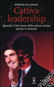 Cattiva leadership. Quando il lato oscuro della natura umana prende il comando libro di Kellerman Barbara