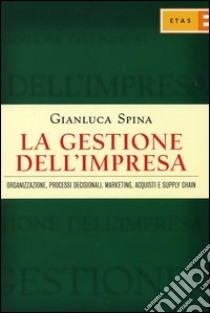 La gestione dell'impresa. Organizzazione, processi decisionali, marketing, acquisti e supply chain libro di Spina Gianluca