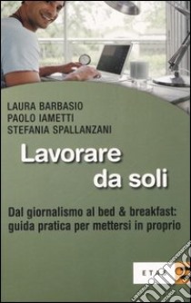 Lavorare da soli. Dal giornalismo al bed & breakfast: guida pratica per mettersi in proprio libro di Barbasio Laura; Iametti Paolo; Spallanzani Stefania