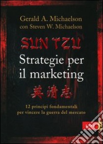 Sun Tzu. Strategie per il marketing. 12 principi fondamentali per vincere la guerra del mercato libro di Michaelson Gerard A.; Michaelson Steven W.