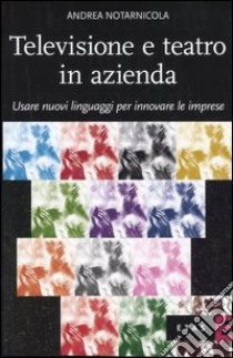 Televisione e teatro in azienda. Usare nuovi linguaggi per innovare le imprese libro di Notarnicola Andrea