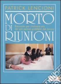 Morto di riunioni. Racconto per risolvere uno dei più penosi problemi del lavoro libro di Lencioni Patrick