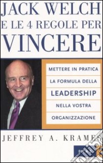 Jack Welch e le 4 regole per vincere. Mettere in pratica la formula della leadership nella vostra organizzazione libro di Krames Jeffrey A.