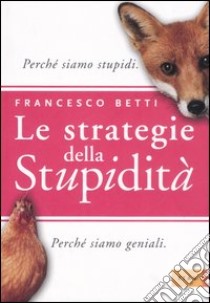 Le strategie della stupidità. Perchè siamo stupidi. Perchè siamo geniali libro di Betti Francesco