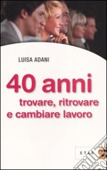 Quarant'anni. Trovare, ritrovare e cambiare lavoro libro di Adani Luisa