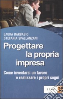 Progettare la propria impresa. Come inventarsi un lavoro e realizzare i propri sogni libro di Barbasio Laura; Spallanzani Stefania