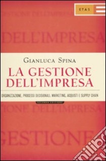 La gestione dell'impresa. Organizzazione, processi decisionali, marketing, acquisti e supply chain libro di Spina Gianluca