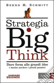 Strategia big think. Dare forza alle grandi idee e lasciar perdere i piccoli pensieri libro di Schmitt Bernd H.