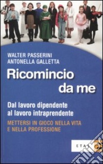 Ricomincio da me. Dal lavoro dipendente al lavoro intraprendente libro di Passerini Walter; Galletta Antonella