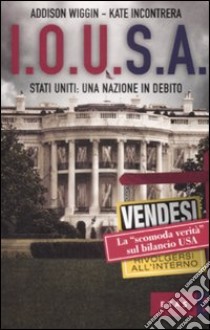 I.O.U.S.A. Stati Uniti: Una nazione in debito libro di Wiggin Addison - Incontrera Kate - Perrucci Dorianne