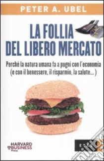 La follia del libero mercato. Perché la natura umana fa a pugni con l'economia (e con il benessere, il risparmio, la salute...) libro di Ubel Peter A.