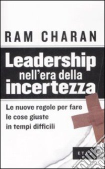 Leadership nell'era della incertezza. le nuove regole per fare le cose giuste in tempi difficili libro di Charan Ram