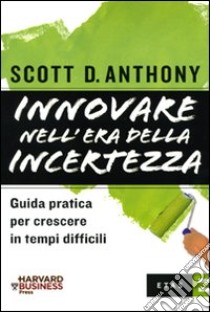 Innovare nell'era della incertezza. Guida pratica per crescere in tempi di recessione libro di Anthony D. Scott