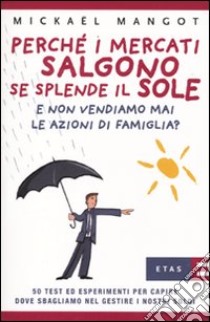 Perché i mercati salgono se splende il sole e non vendiamo mai le azioni di famiglia? 50 test ed esperimenti per capire dove sbagliano nel gestire i nostri soldi libro di Mangot Mickäel