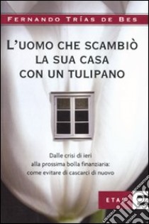 L'uomo che scambiò la sua casa con un tulipano. Dalle crisi di ieri alla prossima bolla finanziaria: come evitare che succeda di nuovo libro di Trias de Bes Fernando