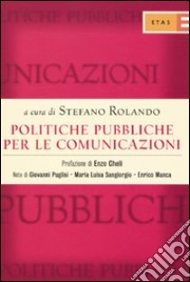 Politiche pubbliche per le comunicazioni. TV, TLC editoria: competenze istituzionali, dinamiche legislative, posizionamento degli interessi libro di Rolando S. (cur.)