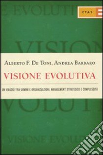 Visione evolutiva. Un viaggio tra uomini e organizzazioni, management strategico e complessità libro di De Toni Alberto F.; Barbaro Andrea