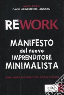 Rework. Manifesto del nuovo imprenditore minimalista. Come avere successo con poche risorse libro di Fried Jason - Heinemeier Hansson David