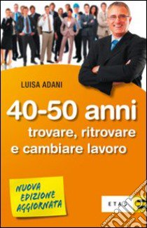 Quaranta-cinquant'anni. Trovare, ritrovare e cambiare lavoro libro di Adani Luisa