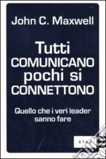 Tutti comunicano pochi si connettono. Quello che i veri leader sanno fare libro di Maxwell John C.