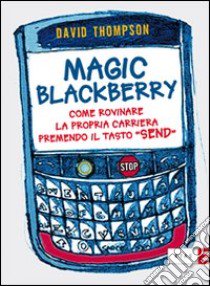 Magic Blackberry. Come rovinare la propria carriera premendo il tasto «send» libro di Thompson David