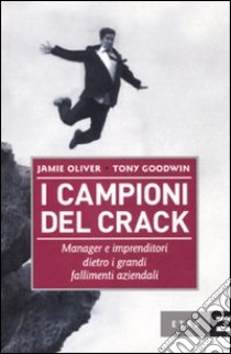 I campioni del crack. Manager e imprenditori dietro i grandi fallimenti aziendali libro di Oliver Jamie - Goodwin Tony