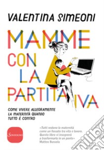 Mamme con la partita IVA. Come vivere allegramente la maternità quanto tutto è contro libro di Simeoni Valentina