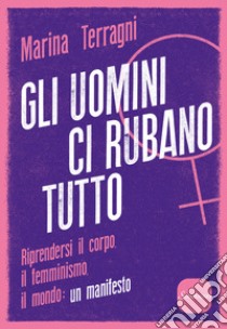 Gli uomini ci rubano tutto. Riprendersi il corpo, il femminismo, il mondo: un manifesto libro di Terragni Marina