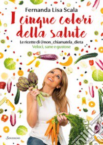 I cinque colori della salute. Le ricette di @non_chiamatela_dieta. Veloci, sane e gustose libro di Scala Fernanda Lisa