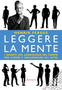 Leggere la mente. I segreti del linguaggio del corpo per capire e influenzare gli altri libro di Fexeus Henrik