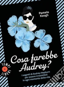 Cosa farebbe Audrey? I segreti di Audrey Hepburn per essere irresistibili in ogni momento della vita libro di Keogh Pamela