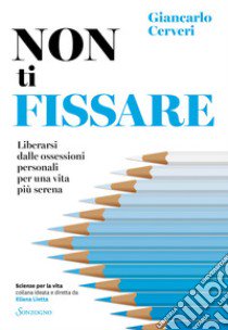 Non ti fissare. Liberarsi dalle ossessioni personali per una vita più serena libro di Cerveri Giancarlo