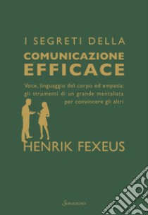 I segreti della comunicazione efficace. Voce, linguaggio del corpo ed empatia: gli strumenti di un grande mentalista per convincere gli altri libro di Fexeus Henrik