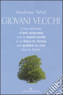 Giovani vecchi. Come arrivare all'età avanzata con la mente lucida e un fisico in forma per godere la vita fino in fondo libro di Weil Andrew