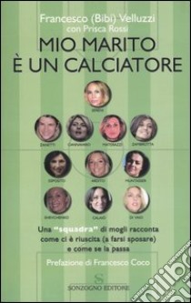 Mio marito è un calciatore. Una «squadra» di mogli racconta come ci è riuscita (a farsi sposare) e come se la passa libro di Velluzzi Francesco; Rossi Prisca